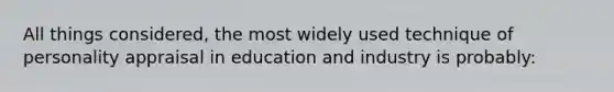 All things considered, the most widely used technique of personality appraisal in education and industry is probably: