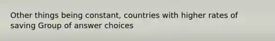 Other things being constant, countries with higher rates of saving Group of answer choices