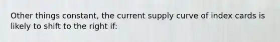 Other things constant, the current supply curve of index cards is likely to shift to the right if: