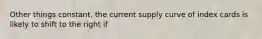 Other things constant, the current supply curve of index cards is likely to shift to the right if