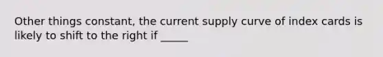 Other things constant, the current supply curve of index cards is likely to shift to the right if _____