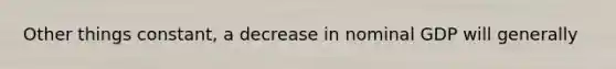 Other things constant, a decrease in nominal GDP will generally