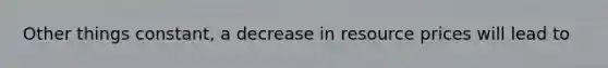 Other things constant, a decrease in resource prices will lead to