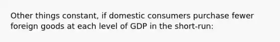 Other things constant, if domestic consumers purchase fewer foreign goods at each level of GDP in the short-run: