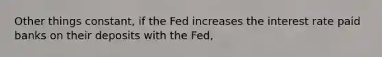 Other things constant, if the Fed increases the interest rate paid banks on their deposits with the Fed,