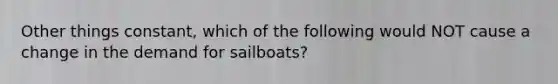 Other things constant, which of the following would NOT cause a change in the demand for sailboats?