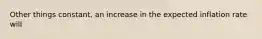 Other things constant, an increase in the expected inflation rate will