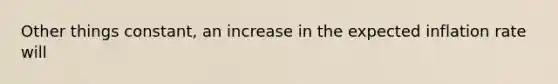 Other things constant, an increase in the expected inflation rate will