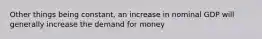 Other things being constant, an increase in nominal GDP will generally increase the demand for money