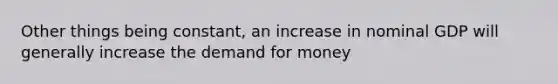 Other things being constant, an increase in nominal GDP will generally increase the demand for money