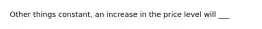 Other things constant, an increase in the price level will ___