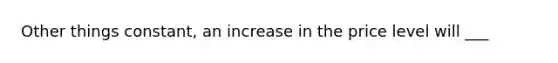 Other things constant, an increase in the price level will ___