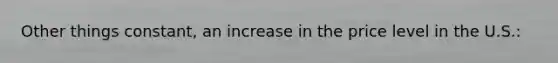 Other things constant, an increase in the price level in the U.S.: