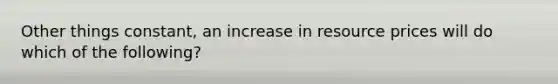 Other things constant, an increase in resource prices will do which of the following?