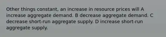 Other things constant, an increase in resource prices will A increase aggregate demand. B decrease aggregate demand. C decrease short-run aggregate supply. D increase short-run aggregate supply.