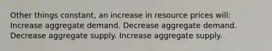 Other things constant, an increase in resource prices will: Increase aggregate demand. Decrease aggregate demand. Decrease aggregate supply. Increase aggregate supply.