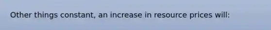 Other things constant, an increase in resource prices will: