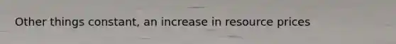 Other things constant, an increase in resource prices