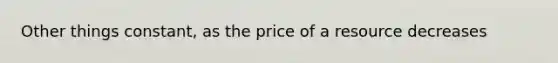 Other things constant, as the price of a resource decreases