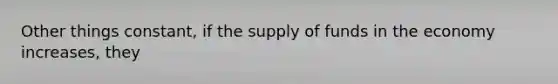 Other things constant, if the supply of funds in the economy increases, they