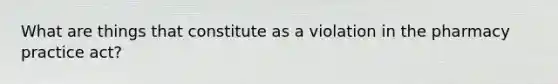 What are things that constitute as a violation in the pharmacy practice act?