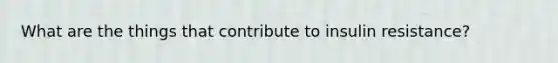 What are the things that contribute to insulin resistance?