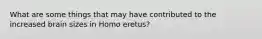 What are some things that may have contributed to the increased brain sizes in Homo eretus?