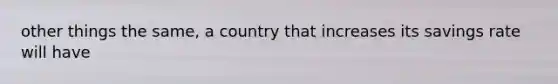 other things the same, a country that increases its savings rate will have