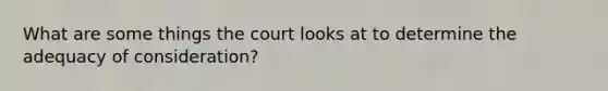 What are some things the court looks at to determine the adequacy of consideration?