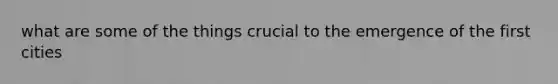 what are some of the things crucial to the emergence of the first cities