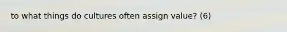 to what things do cultures often assign value? (6)
