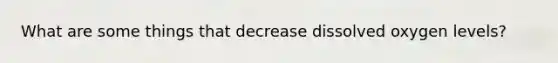 What are some things that decrease dissolved oxygen levels?