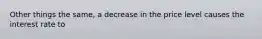 Other things the same, a decrease in the price level causes the interest rate to