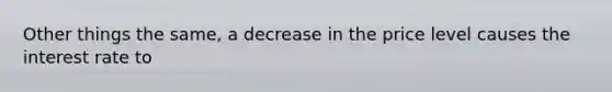 Other things the same, a decrease in the price level causes the interest rate to