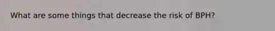 What are some things that decrease the risk of BPH?