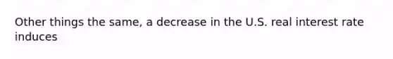 Other things the same, a decrease in the U.S. real interest rate induces