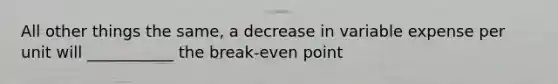 All other things the same, a decrease in variable expense per unit will ___________ the break-even point