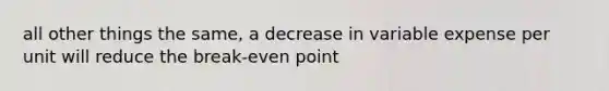 all other things the same, a decrease in variable expense per unit will reduce the break-even point