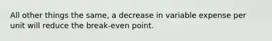 All other things the same, a decrease in variable expense per unit will reduce the break-even point.