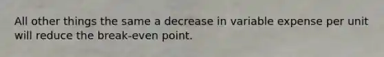 All other things the same a decrease in variable expense per unit will reduce the break-even point.