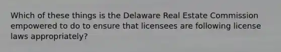 Which of these things is the Delaware Real Estate Commission empowered to do to ensure that licensees are following license laws appropriately?