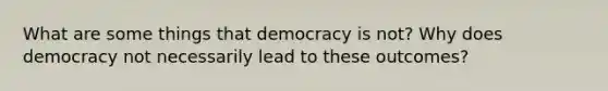 What are some things that democracy is not? Why does democracy not necessarily lead to these outcomes?