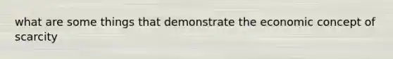 what are some things that demonstrate the economic concept of scarcity