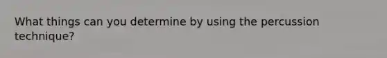 What things can you determine by using the percussion technique?