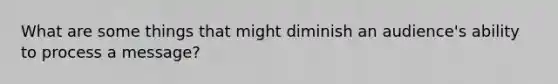 What are some things that might diminish an audience's ability to process a message?