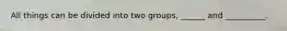 All things can be divided into two groups, ______ and __________.
