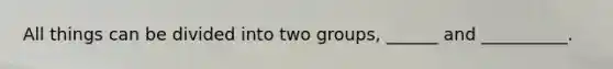 All things can be divided into two groups, ______ and __________.