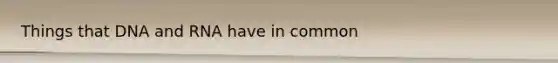 Things that DNA and RNA have in common