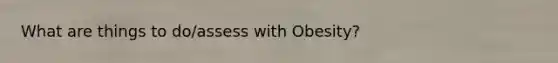 What are things to do/assess with Obesity?