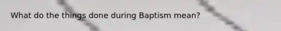 What do the things done during Baptism mean?